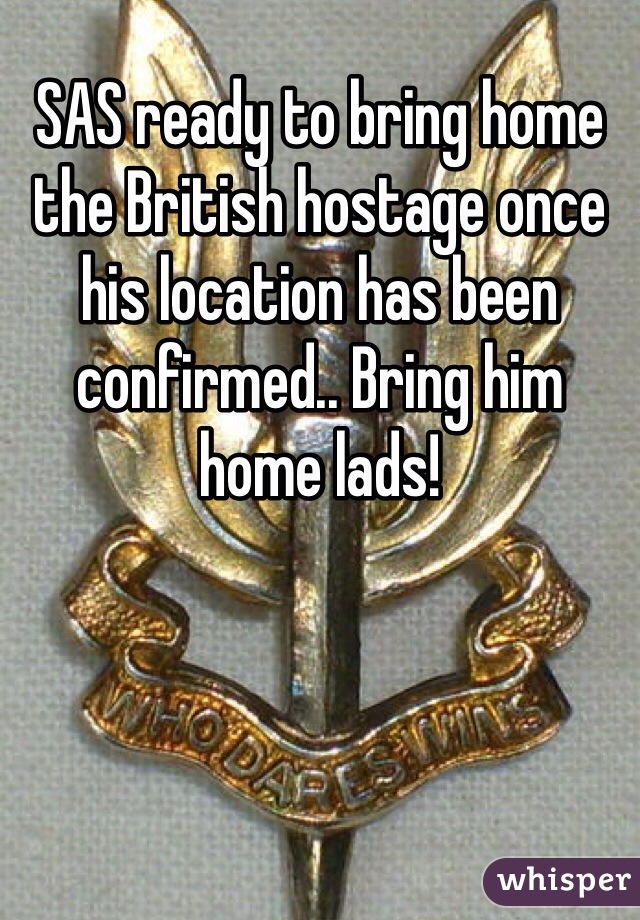 SAS ready to bring home the British hostage once his location has been confirmed.. Bring him home lads!