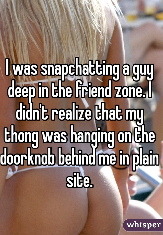 I was snapchatting a guy deep in the friend zone. I didn't realize that my thong was hanging on the doorknob behind me in plain site. 