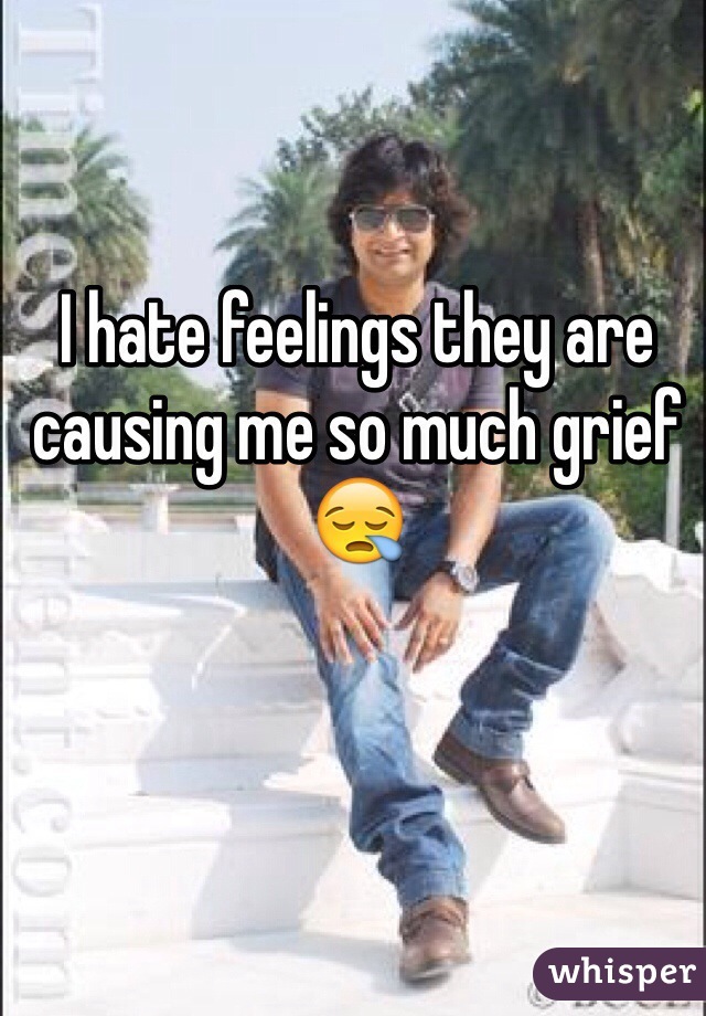 I hate feelings they are causing me so much grief 😪