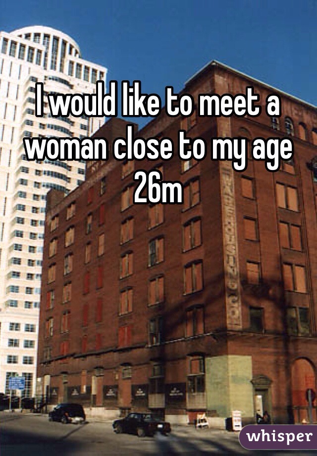 I would like to meet a woman close to my age 
26m 