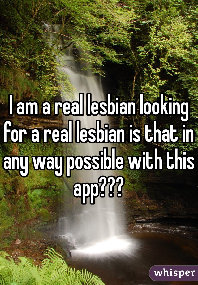 I am a real lesbian looking for a real lesbian is that in any way possible with this app??? 