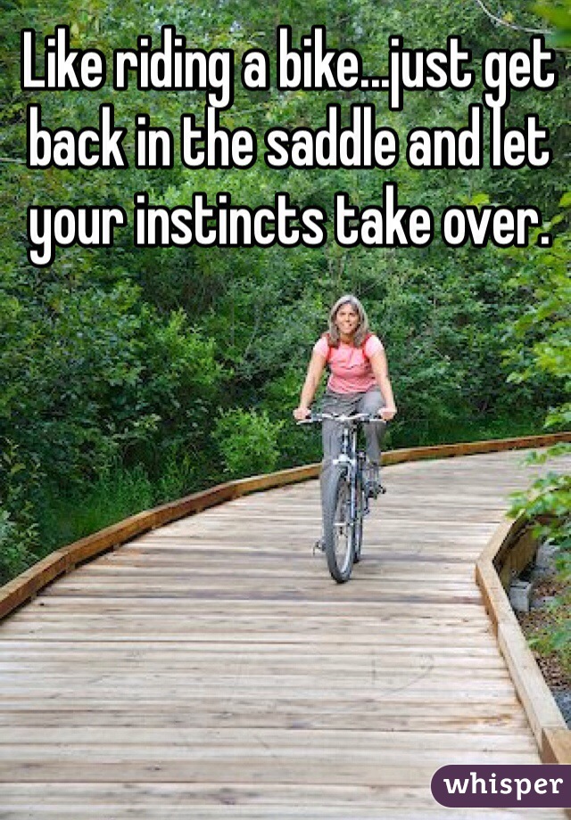 Like riding a bike...just get back in the saddle and let your instincts take over. 