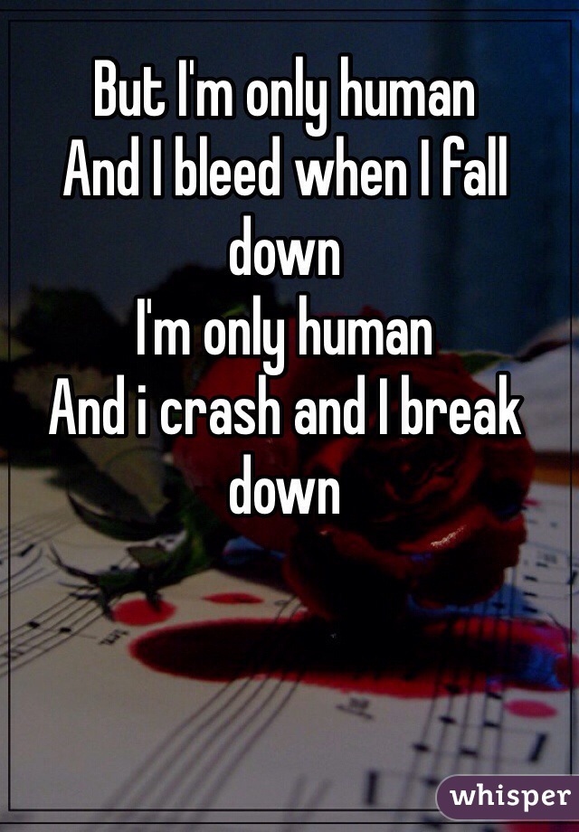 But I'm only human
And I bleed when I fall down
I'm only human
And i crash and I break down