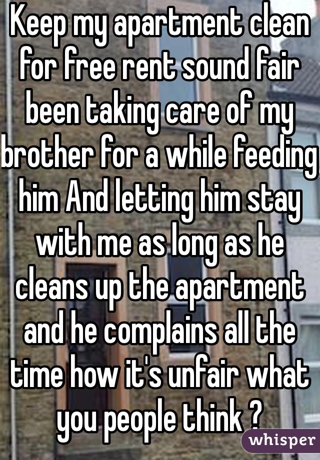 Keep my apartment clean for free rent sound fair been taking care of my brother for a while feeding him And letting him stay with me as long as he cleans up the apartment and he complains all the time how it's unfair what you people think ?