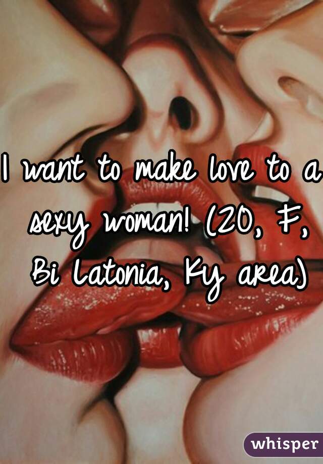 I want to make love to a sexy woman! (20, F, Bi Latonia, Ky area)