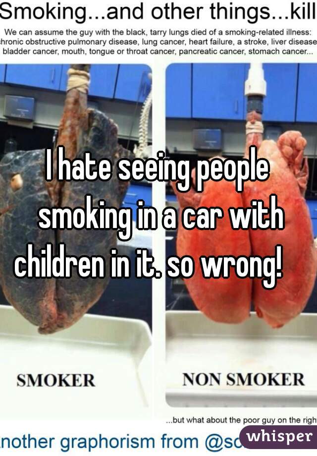 I hate seeing people smoking in a car with children in it. so wrong!    