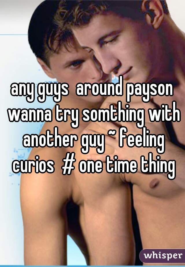 any guys  around payson wanna try somthing with another guy ~ feeling curios  # one time thing