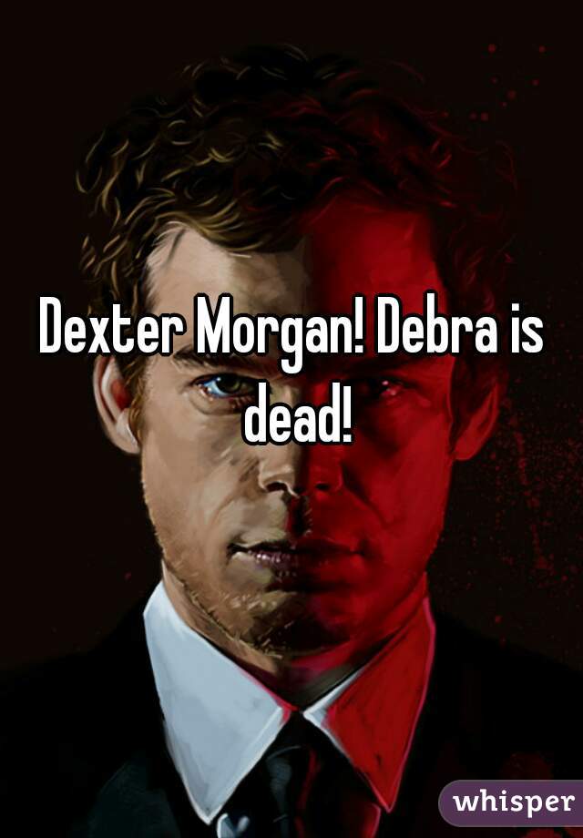 Dexter Morgan! Debra is dead!