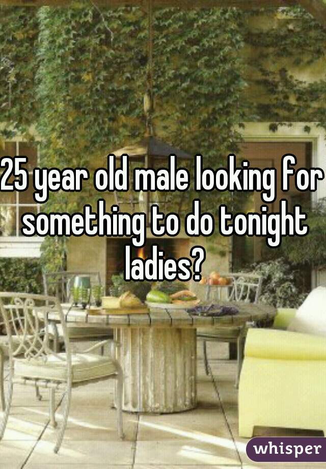 25 year old male looking for something to do tonight ladies?