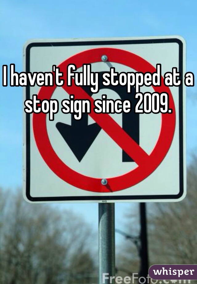 I haven't fully stopped at a stop sign since 2009.