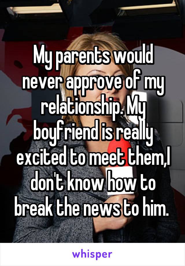My parents would never approve of my relationship. My boyfriend is really excited to meet them,I don't know how to break the news to him. 