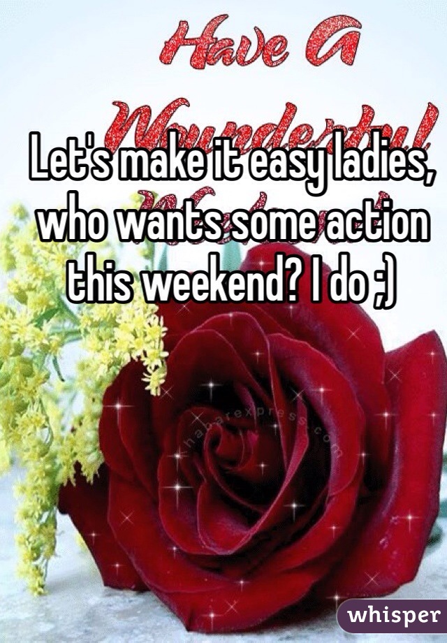 Let's make it easy ladies, who wants some action this weekend? I do ;)