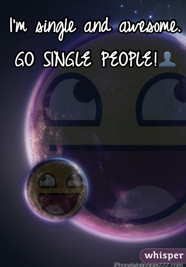 I'm single and awesome. GO SINGLE PEOPLE!👤