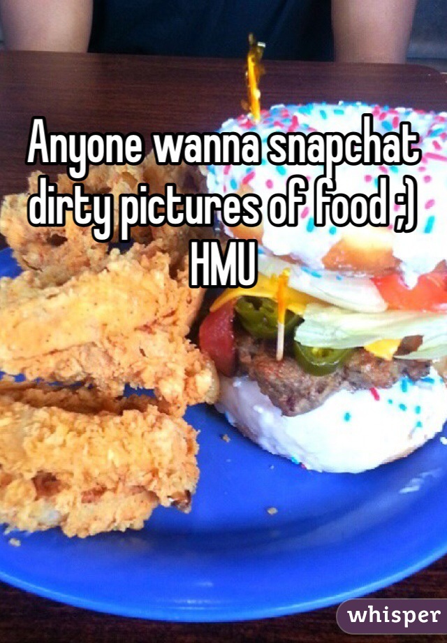 Anyone wanna snapchat dirty pictures of food ;) HMU