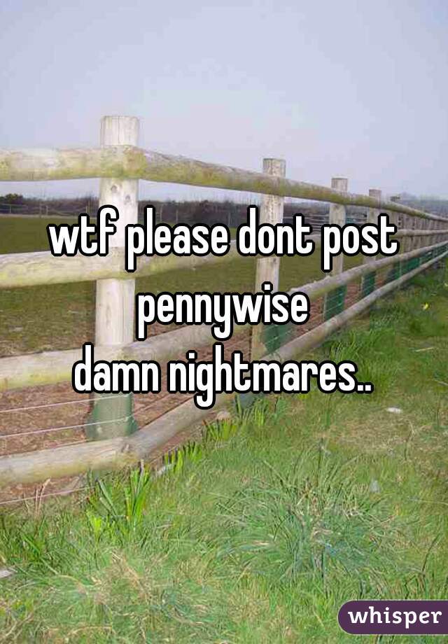 wtf please dont post pennywise 

damn nightmares..