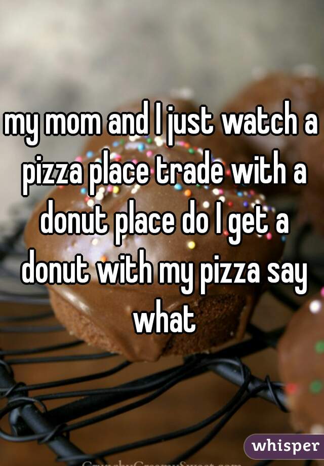 my mom and I just watch a pizza place trade with a donut place do I get a donut with my pizza say what
