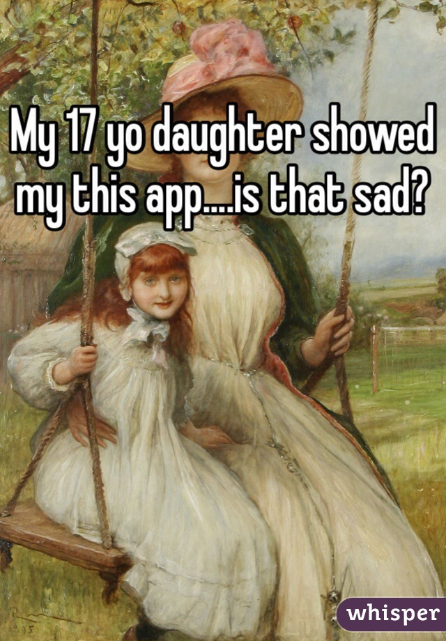 My 17 yo daughter showed my this app....is that sad?