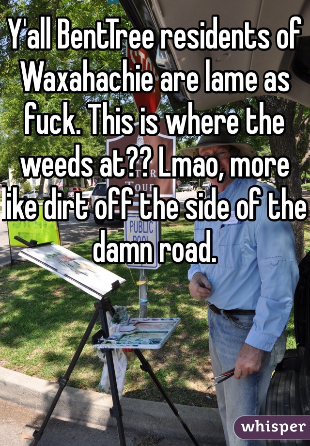 Y'all BentTree residents of Waxahachie are lame as fuck. This is where the weeds at?? Lmao, more like dirt off the side of the damn road. 