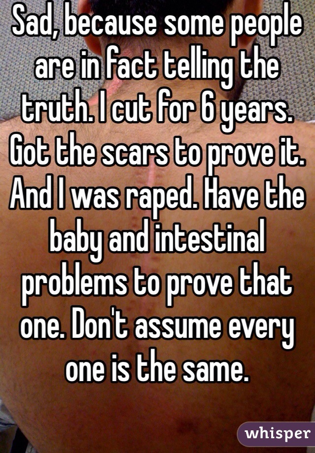 Sad, because some people are in fact telling the truth. I cut for 6 years. Got the scars to prove it. And I was raped. Have the baby and intestinal problems to prove that one. Don't assume every one is the same. 
