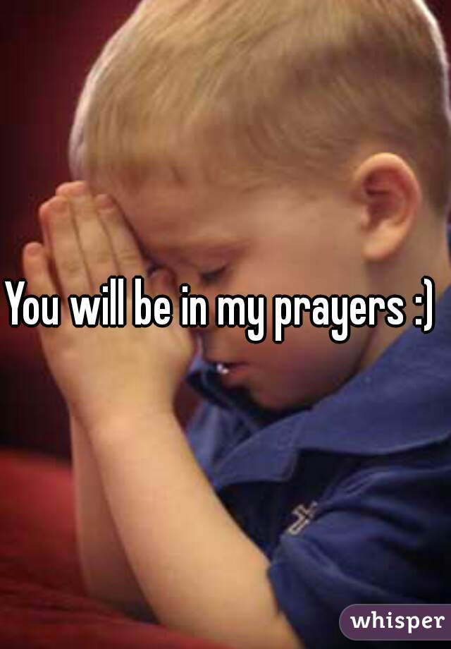 You will be in my prayers :) 
