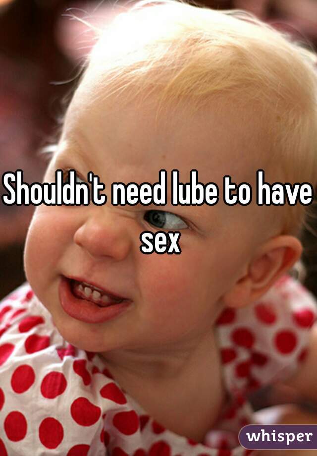 Shouldn't need lube to have sex