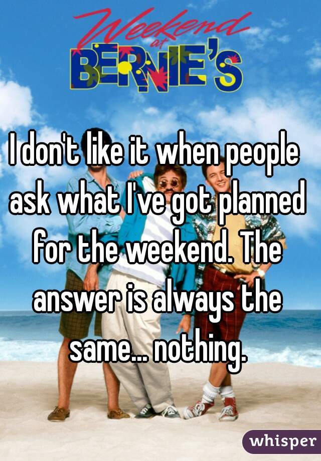 I don't like it when people ask what I've got planned for the weekend. The answer is always the same... nothing.