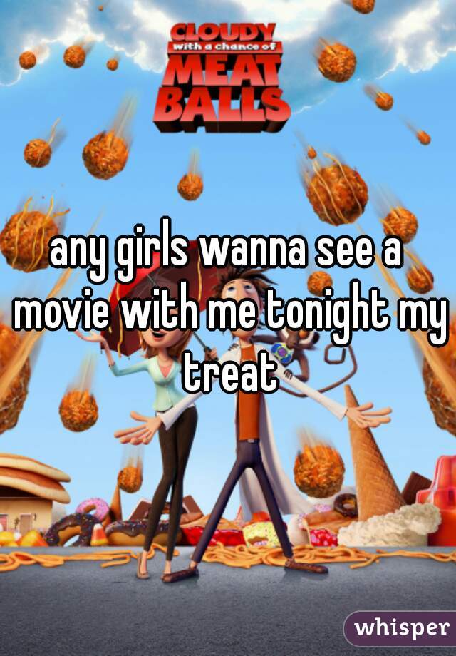 any girls wanna see a movie with me tonight my treat