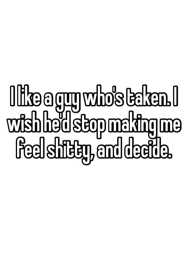 i-like-a-guy-who-s-taken-i-wish-he-d-stop-making-me-feel-shitty-and