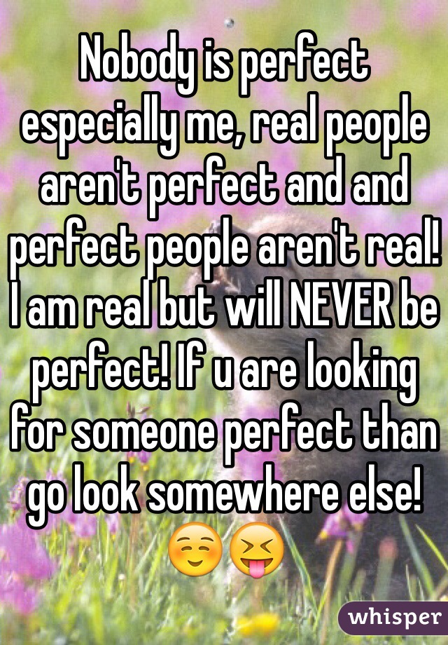 Nobody is perfect especially me, real people aren't perfect and and perfect people aren't real! I am real but will NEVER be perfect! If u are looking for someone perfect than go look somewhere else!☺️😝