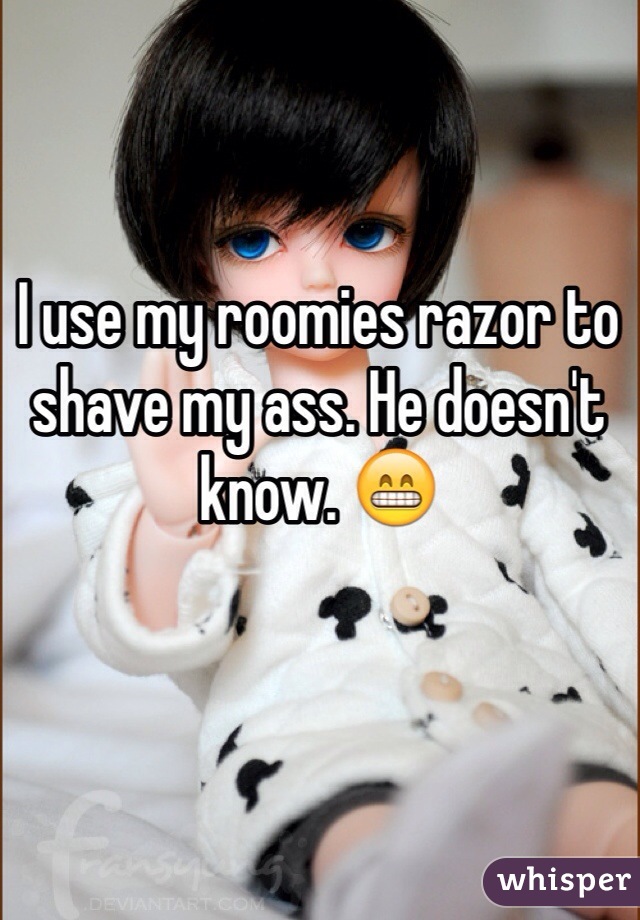 I use my roomies razor to shave my ass. He doesn't know. 😁
