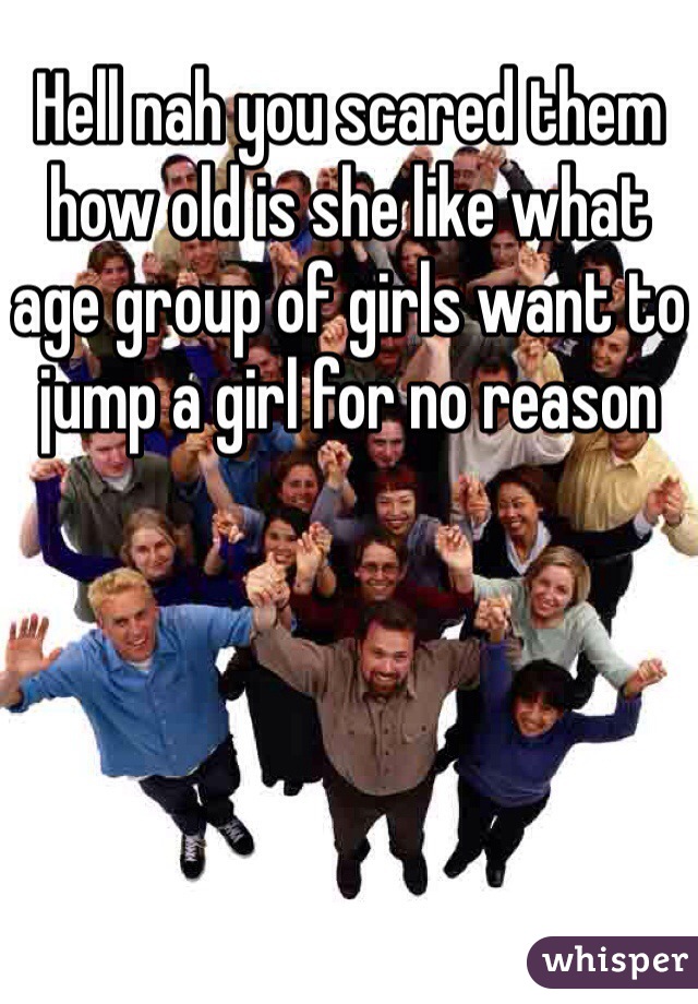 Hell nah you scared them how old is she like what age group of girls want to jump a girl for no reason 