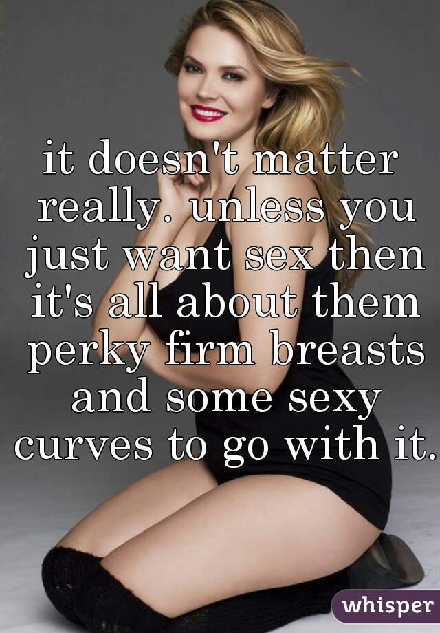 it doesn't matter really. unless you just want sex then it's all about them perky firm breasts and some sexy curves to go with it.