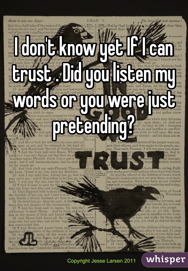 I don't know yet If I can trust . Did you listen my words or you were just pretending? 