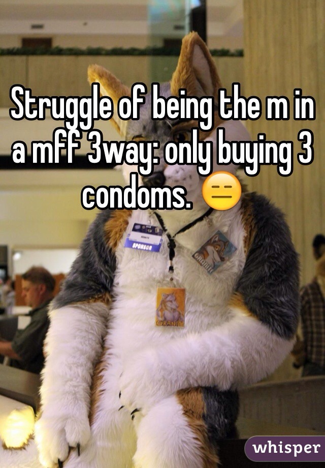 Struggle of being the m in a mff 3way: only buying 3 condoms. 😑