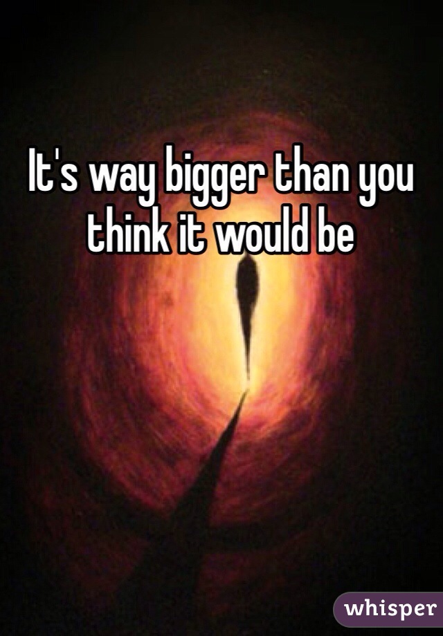 It's way bigger than you think it would be 
