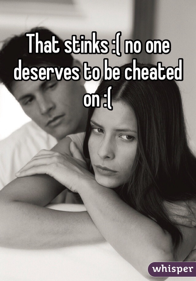 That stinks :( no one deserves to be cheated on :(