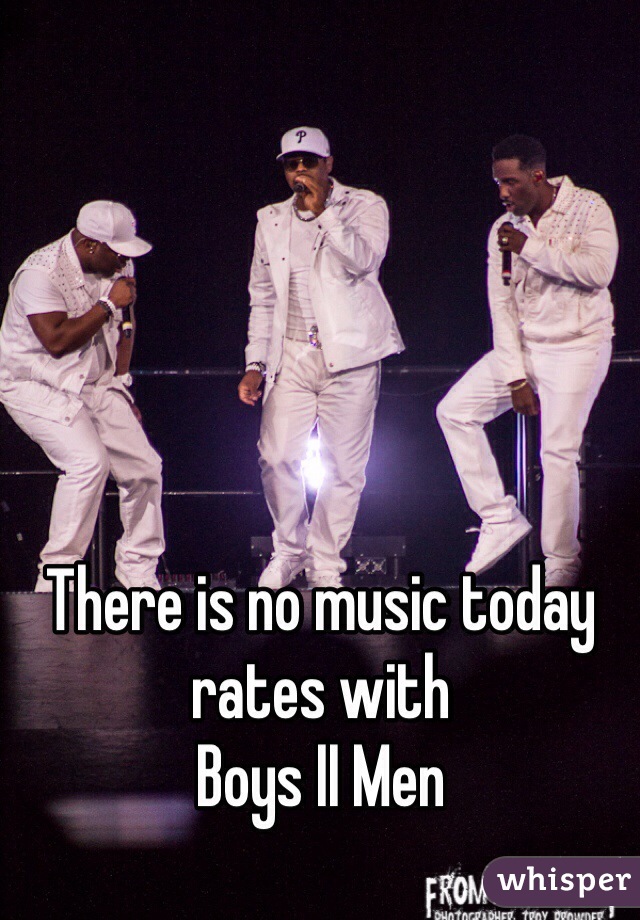 There is no music today rates with 
Boys II Men