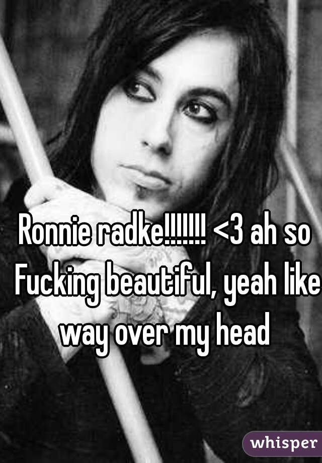 Ronnie radke!!!!!!! <3 ah so Fucking beautiful, yeah like way over my head 
