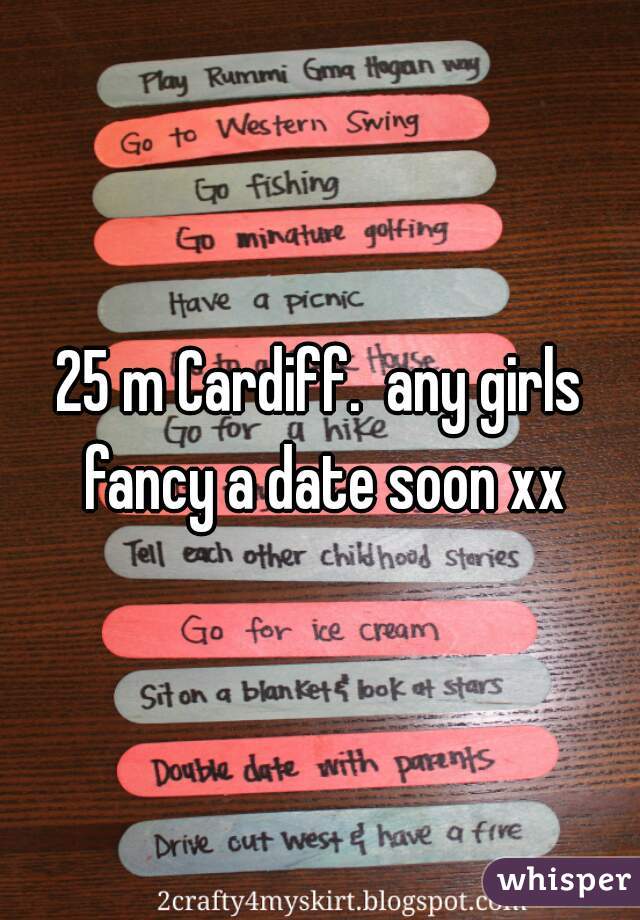 25 m Cardiff.  any girls fancy a date soon xx