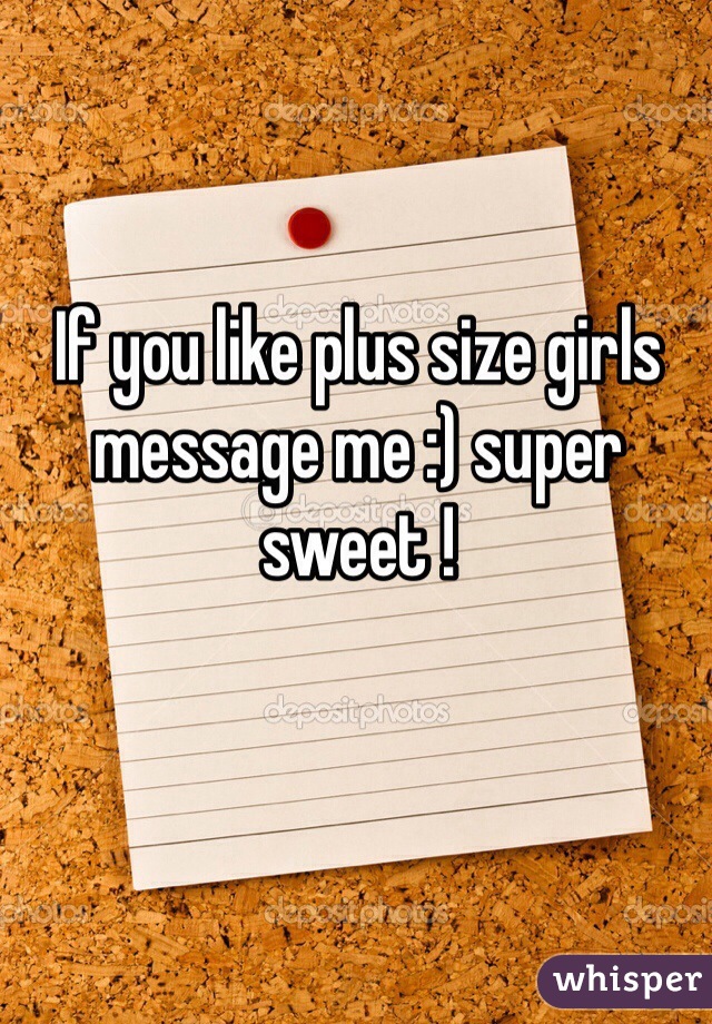 If you like plus size girls message me :) super sweet ! 