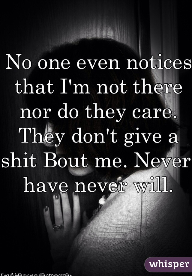 No one even notices that I'm not there nor do they care. They don't give a shit Bout me. Never have never will.