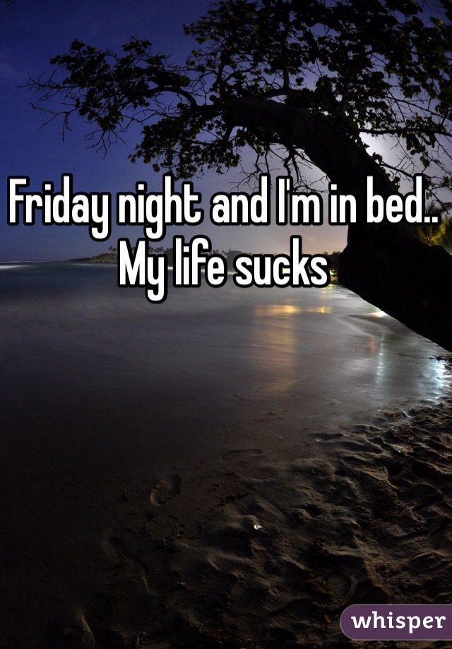 Friday night and I'm in bed.. My life sucks 