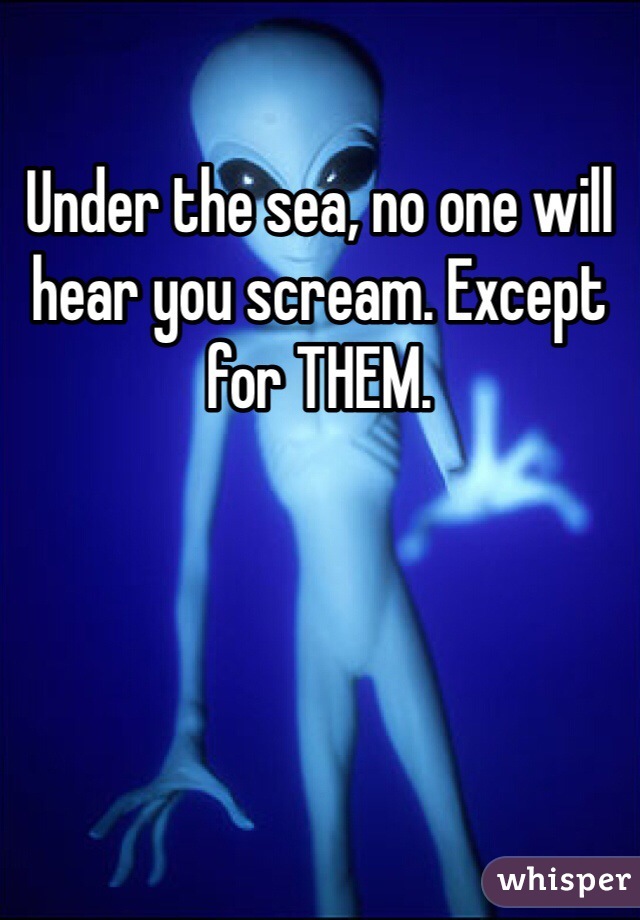 Under the sea, no one will hear you scream. Except for THEM. 