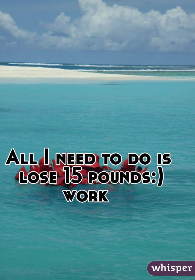 All I need to do is lose 15 pounds:) work  