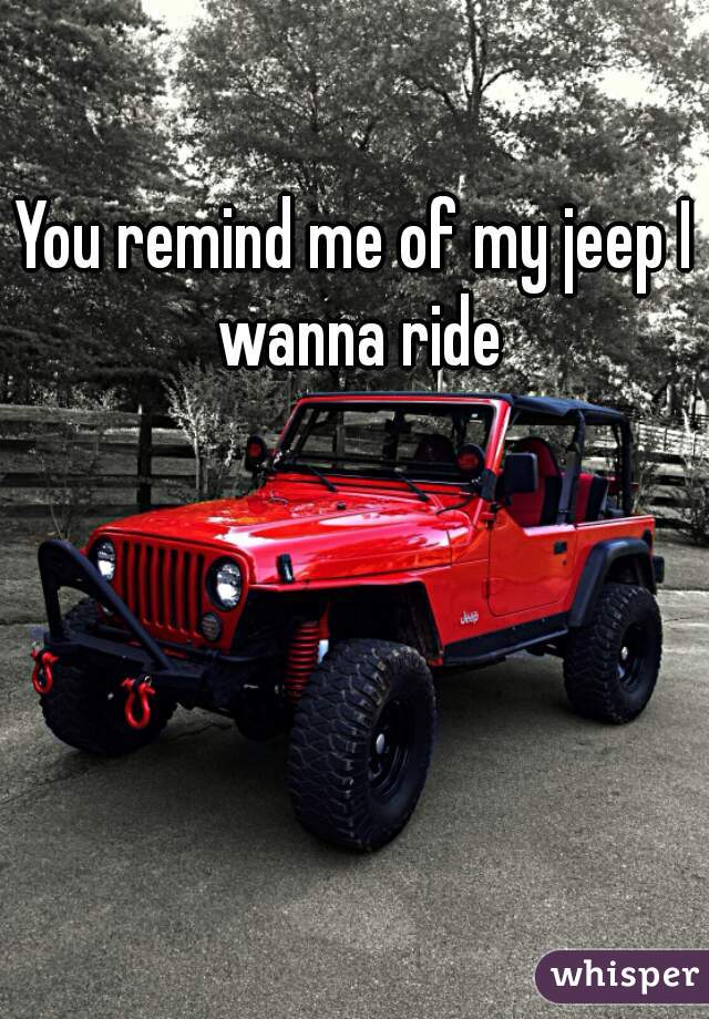 You remind me of my jeep I wanna ride