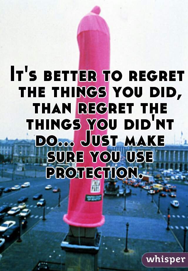 It's better to regret the things you did, than regret the things you did'nt do... Just make sure you use protection.  