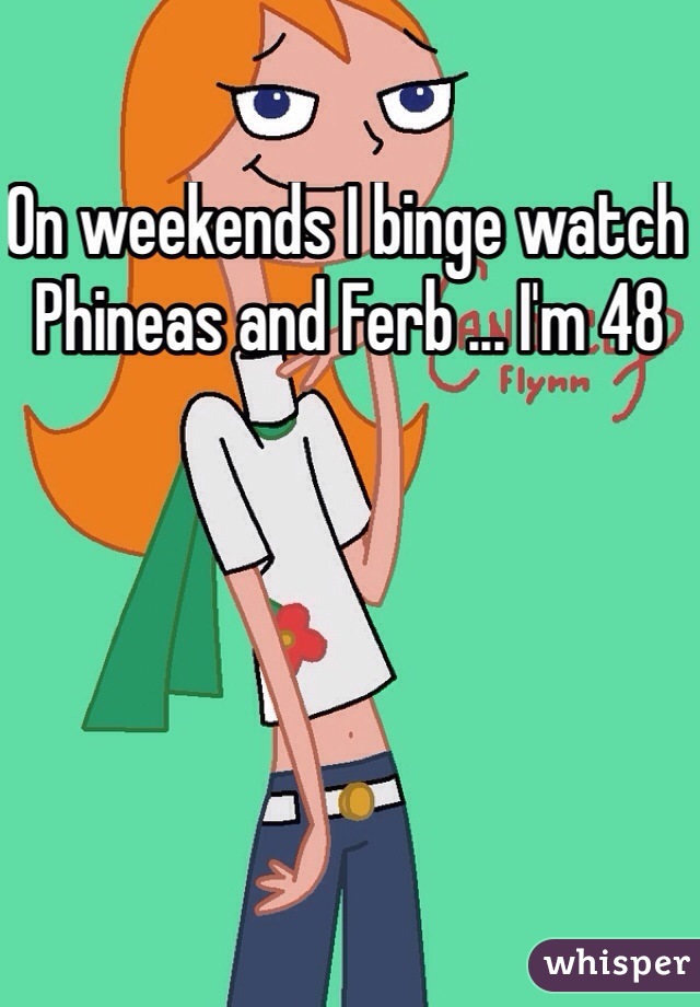 On weekends I binge watch Phineas and Ferb ... I'm 48