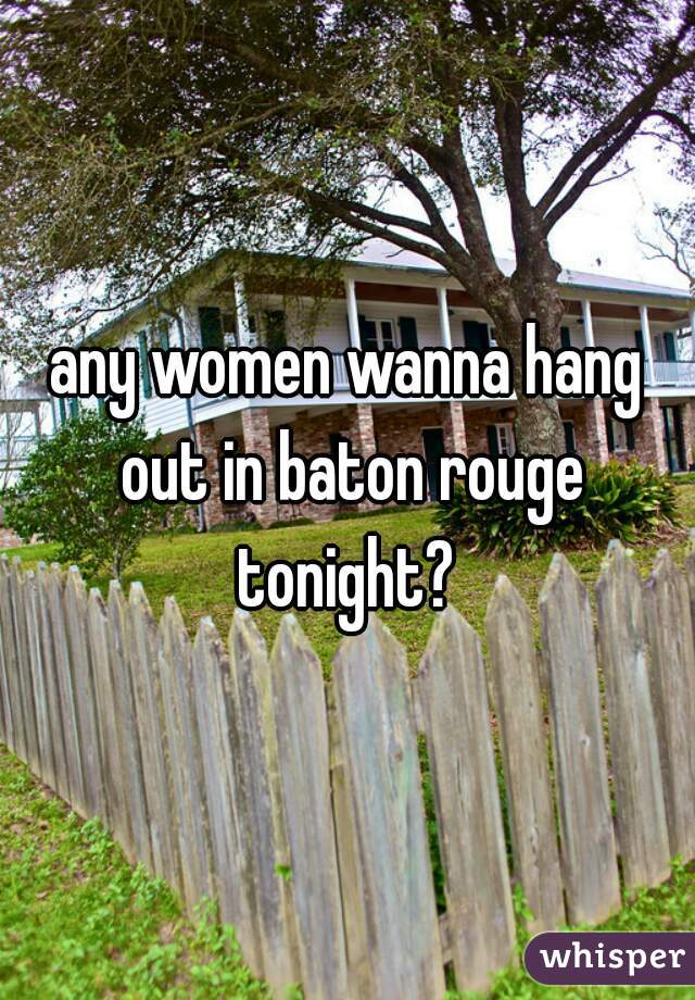 any women wanna hang out in baton rouge tonight? 