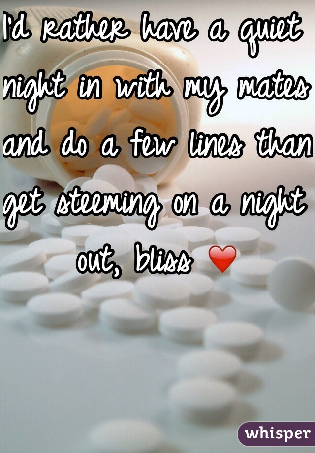 I'd rather have a quiet night in with my mates and do a few lines than get steeming on a night out, bliss ❤️
