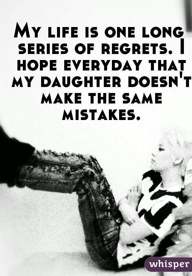 My life is one long series of regrets. I hope everyday that my daughter doesn't make the same mistakes.